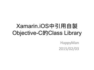 Xamarin.iOS中引用自製
Objective-C的Class Library
HappyMan
2015/02/03
 