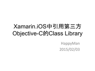 Xamarin.iOS中引用第三方
Objective-C的Class Library
HappyMan
2015/02/03
 