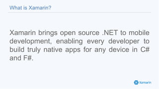 Xamarin brings open source .NET to mobile
development, enabling every developer to
build truly native apps for any device in C#
and F#.
What is Xamarin?
 