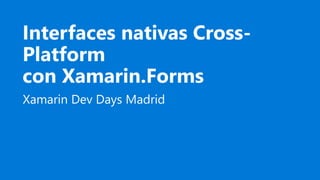 Interfaces nativas Cross-
Platform
con Xamarin.Forms
Xamarin Dev Days Madrid
 