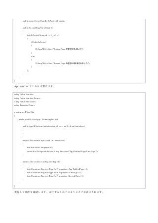 public event EventHandler IsActiveChanged;
public SecondPageViewModel()
{
this.IsActiveChanged += (_, e) =>
{
if (this.IsActive)
{
Debug.WriteLine("SecondPage が選択されました");
}
else
{
Debug.WriteLine("SecondPage の選択が解除されました");
}
};
}
}
}
App.xaml.cs でこれらを繋げます。
using Prism.Autofac;
using Prism.Autofac.Forms;
using PrismEdu.Views;
using Xamarin.Forms;
namespace PrismEdu
{
public partial class App : PrismApplication
{
public App(IPlatformInitializer initializer = null) : base(initializer)
{
}
protected override async void OnInitialized()
{
this.InitializeComponent();
await this.NavigationService.NavigateAsync("AppTabbedPage/FirstPage");
}
protected override void RegisterTypes()
{
this.Container.RegisterTypeForNavigation<AppTabbedPage>();
this.Container.RegisterTypeForNavigation<FirstPage>();
this.Container.RegisterTypeForNavigation<SecondPage>();
}
}
}
実行して動作を確認します。実行すると以下のようにタブが表示されます。
 