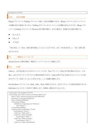 RelativeLayout.YConstraint="{ConstraintExpression Type=RelativeToParent, Property=Height, Factor=.5, Constant=-50}"
RelativeLayout.WidthConstraint="{ConstraintExpression Type=RelativeToParent, Property=Width, Factor=.5}"
RelativeLayout.HeightConstraint="{ConstraintExpression Type=RelativeToParent, Property=Height, Factor=.5}" />
<BoxView Color="Red"
WidthRequest="100"
HeightRequest="100"
RelativeLayout.XConstraint="{ConstraintExpression Type=RelativeToView, ElementName=boxViewBlue, Property=X,
Constant=-100}"
RelativeLayout.YConstraint="{ConstraintExpression Type=RelativeToView, ElementName=boxViewBlue, Property=Y,
Constant=-100}" />
</RelativeLayout>
</ContentPage>
画面中央から左上に 50px 動かした位置に、青い BoxView を表示しています。そして、赤い BoxView を青い
BoxView の左上に表示しています。実行結果を以下に示します。
4.2.5 ScrollView
ScrollView は、スクロール可能な領域を提供するコントロールです。他のレイアウトコントロールとは多少
毛色が異なりますが、Layout を継承しているためここで紹介します。ScrollView は、主に以下のプロパティ
を使用します。
 Content：スクロールさせたいコンテンツを指定します。
 ContentSize：コンテンツのサイズを取得します。（読み取り専用）
 Orientation：スクロールの方向を指定します。ScrollOrientation 型の Horizontal（横方向）、Vertical
（縦方向）、Both（両方）が指定可能です。
 