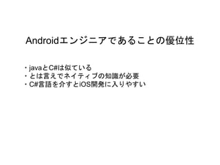 Androidエンジニアであることの優位性
・javaとC#は似ている
・とは言えでネイティブの知識が必要
・C#言語を介すとiOS開発に入りやすい
 