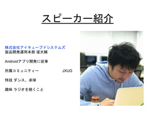 スピーカー紹介
株式会社アイキューブドシステムズ
製品開発運用本部 堤大輔
Androidアプリ開発に従事
所属コミュニティー JXUG
特技 ダンス、卓球
趣味 ラジオを聴くこと
 