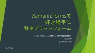 Xamarin.Formsで
好き勝手に
野良プラットフォーム
JXUGC #23 Xamarin 無料化一周年記念勉強会！
2017/5/27
@ticktackmobile
#JXUG
 