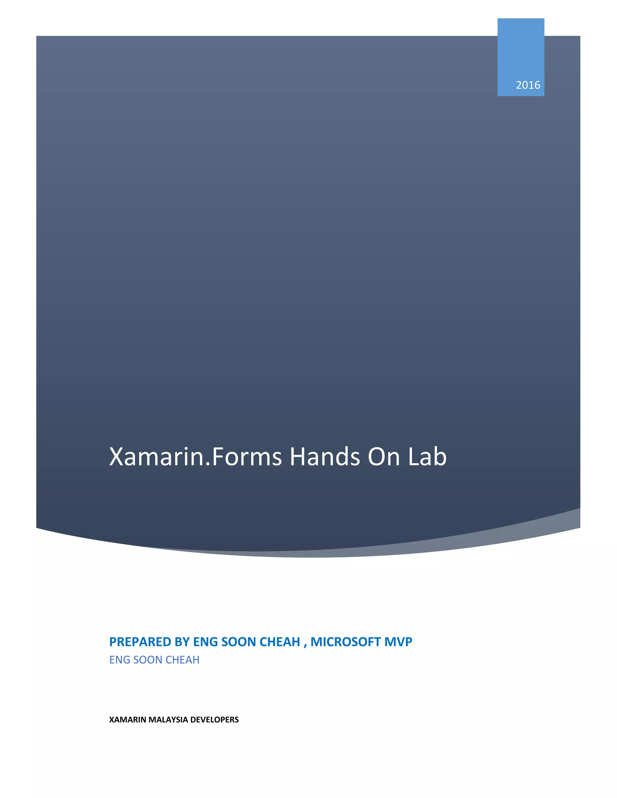 Xamarin.Forms Hands On Lab
2016
PREPARED BY ENG SOON CHEAH , MICROSOFT MVP
ENG SOON CHEAH
XAMARIN MALAYSIA DEVELOPERS
 
