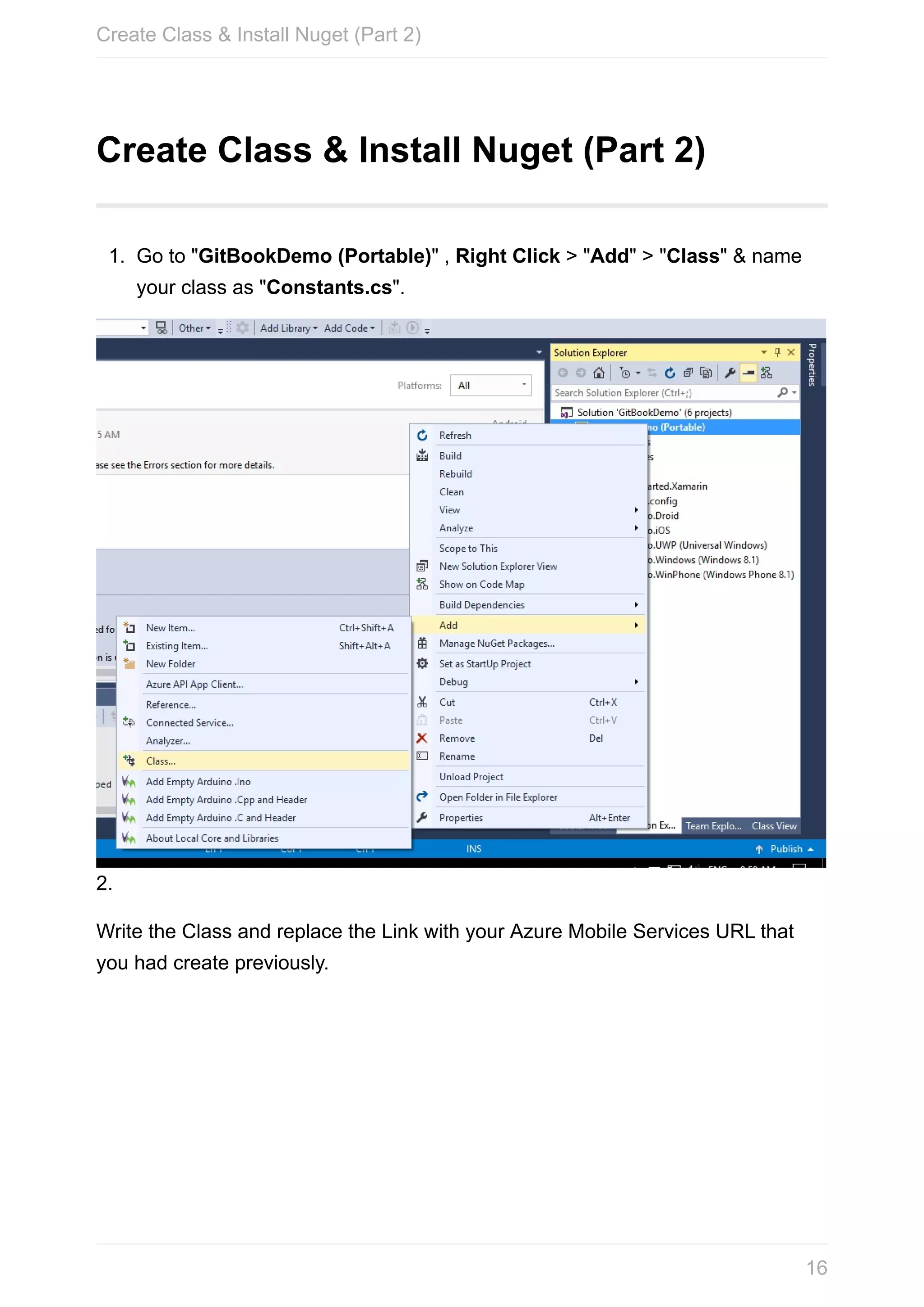 Create	Class	&	Install	Nuget	(Part	2) 1. Go	to	"GitBookDemo	(Portable)"	,	Right	Click	>	"Add"	>	"Class"	&	name your	class	as	"Constants.cs". 2. Write	the	Class	and	replace	the	Link	with	your	Azure	Mobile	Services	URL	that you	had	create	previously. Create	Class	&	Install	Nuget	(Part	2) 16 