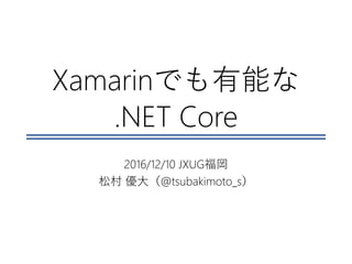 Xamarinでも有能な
.NET Core
2016/12/10 JXUG福岡
松村 優大（@tsubakimoto_s）
 