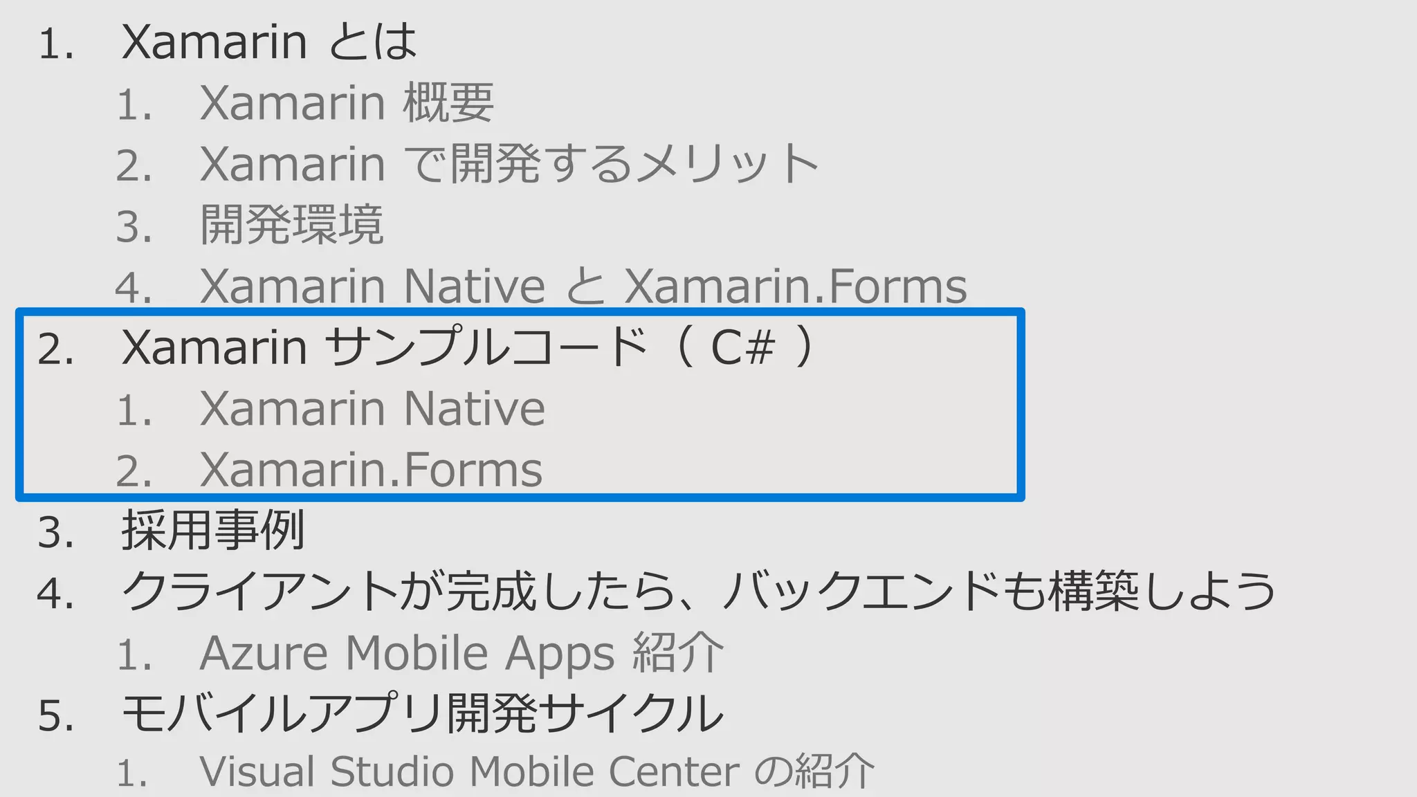 1. Xamarin 概要
2. Xamarin で開発するメリット
3. 開発環境
4. Xamarin Native と Xamarin.Forms
1. Xamarin Native
2. Xamarin.Forms
1. Azure Mobile Apps 紹介
1. Visual Studio Mobile Center の紹介
 