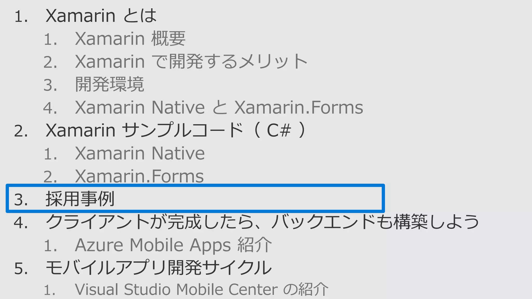1. Xamarin 概要
2. Xamarin で開発するメリット
3. 開発環境
4. Xamarin Native と Xamarin.Forms
1. Xamarin Native
2. Xamarin.Forms
1. Azure Mobile Apps 紹介
1. Visual Studio Mobile Center の紹介
 
