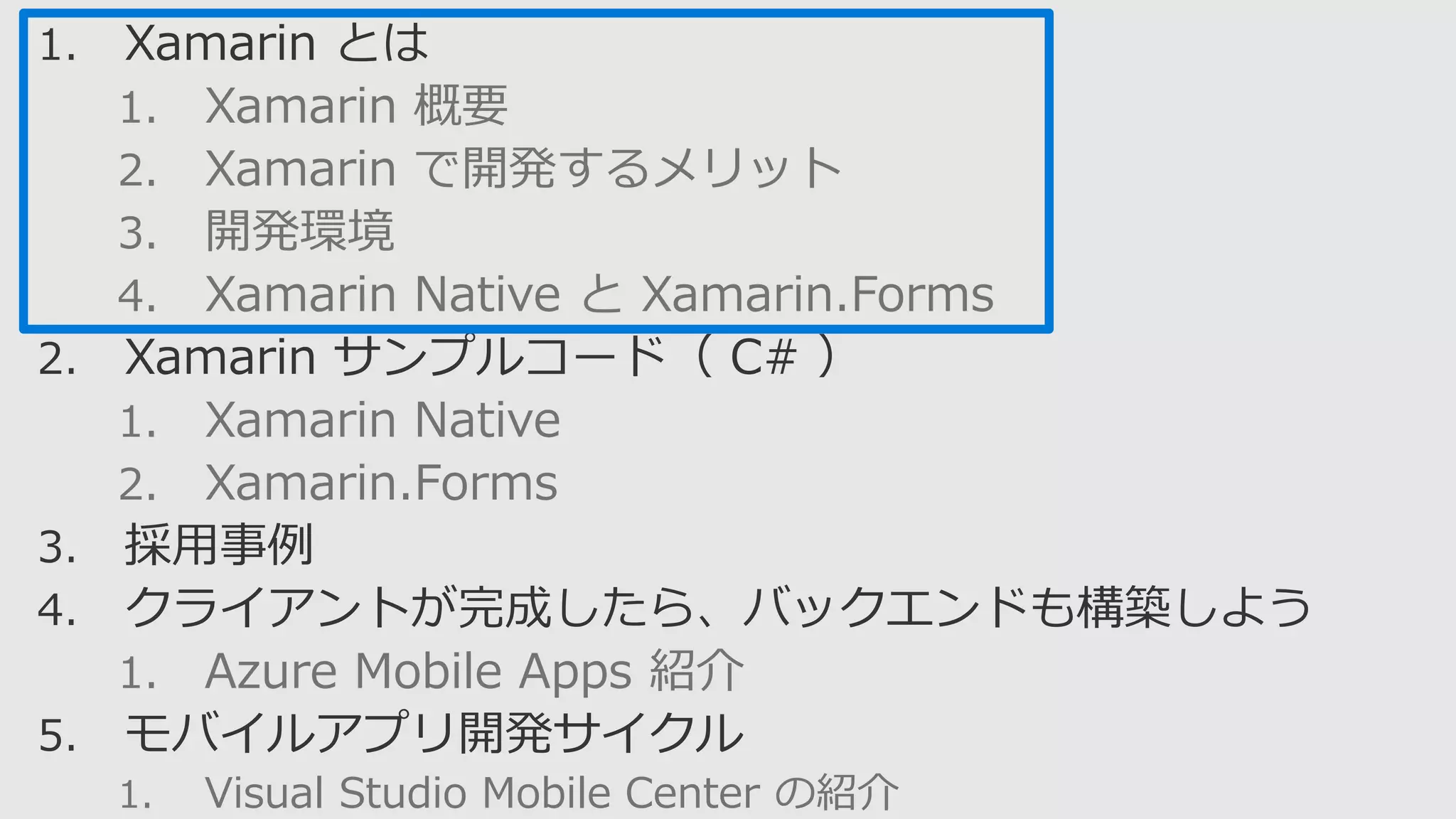 1. Xamarin 概要
2. Xamarin で開発するメリット
3. 開発環境
4. Xamarin Native と Xamarin.Forms
1. Xamarin Native
2. Xamarin.Forms
1. Azure Mobile Apps 紹介
1. Visual Studio Mobile Center の紹介
 