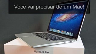 Globalcode – Open4education
Você vai precisar de um Mac!
 