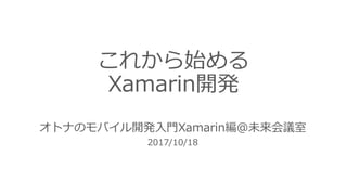 これから始める
Xamarin開発
オトナのモバイル開発⼊⾨Xamarin編@未来会議室
2017/10/18
 