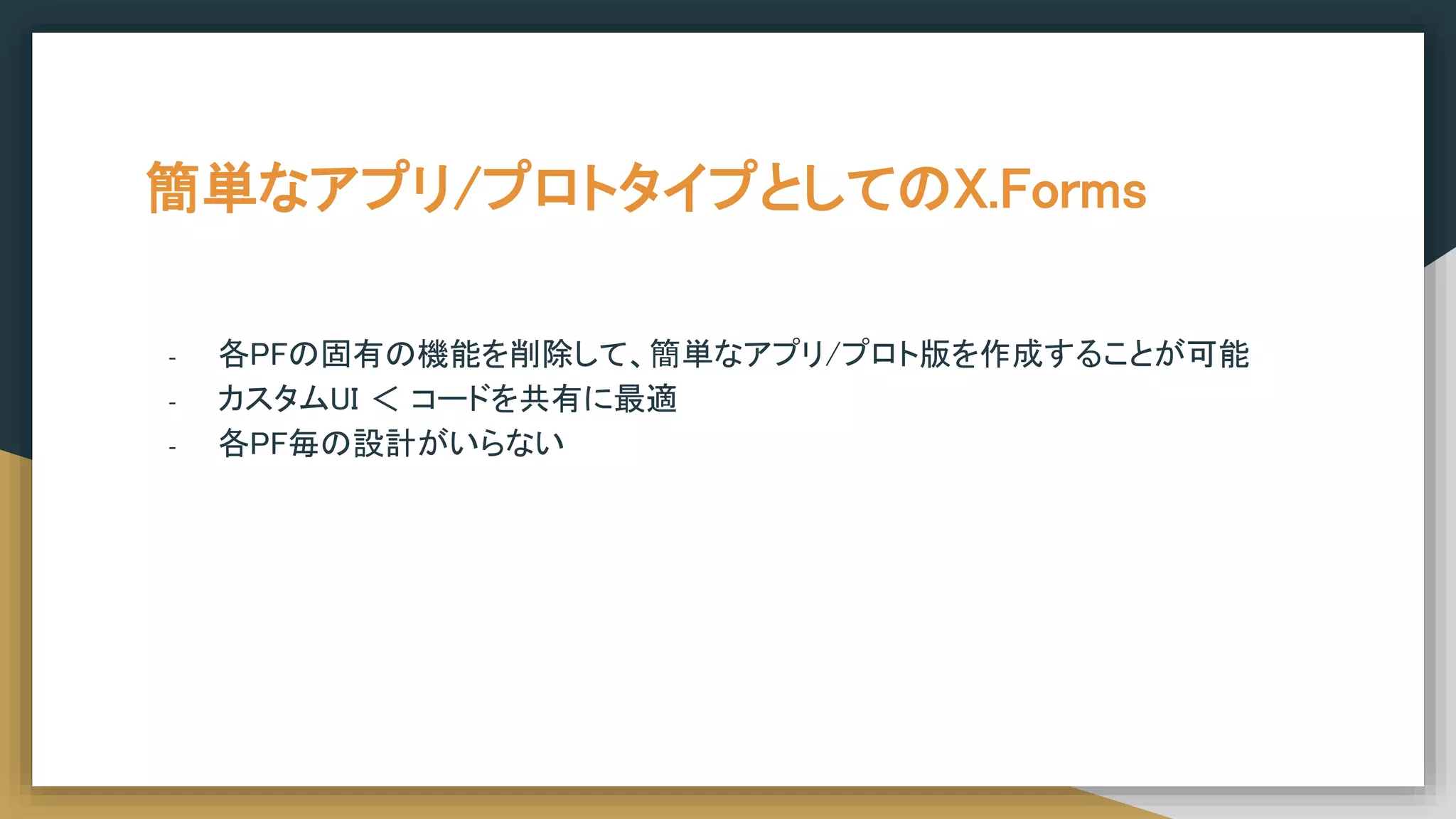 簡単なアプリ/プロトタイプとしてのX.Forms
- 各PFの固有の機能を削除して、簡単なアプリ/プロト版を作成することが可能
- カスタムUI ＜ コードを共有に最適
- 各PF毎の設計がいらない
 