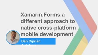 photo
Xamarin.Forms a
different approach to
native cross-platform
mobile development
Dan Ciprian
Ardelean
 