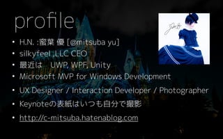 ? H.N. :~  [@mitsuba yu]
? silkyfeel ,LLC CEO
? ϡUWP, WPF, Unity
? Microsoft MVP for Windows Development
? UX Designer / Interaction Developer / Photographer
? KeynoteαϤĤԷ֤ǴӰ
? http://c-mitsuba.hatenablog.com
pro?le
 