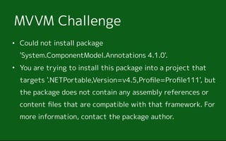 ? Could not install package
'System.ComponentModel.Annotations 4.1.0'.
? You are trying to install this package into a project that
targets '.NETPortable,Version=v4.5,Pro?le=Pro?le111', but
the package does not contain any assembly references or
content ?les that are compatible with that framework. For
more information, contact the package author.
MVVM Challenge
 