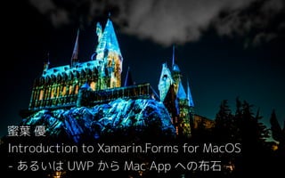 Introduction to Xamarin.Forms for MacOS 
- あるいは UWP から Mac App への布石 -
蜜葉 優
 