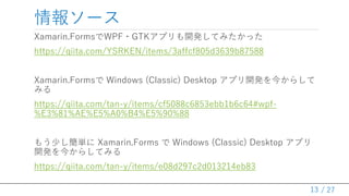 / 27
󥽩`
Xamarin.FormsWPF?GTKץ_kƤߤä
https://qiita.com/YSRKEN/items/3affcf805d3639b87588
Xamarin.Forms Windows (Classic) Desktop ץ_k񤫤餷
ߤ
https://qiita.com/tan-y/items/cf5088c6853ebb1b6c64#wpf-
%E3%81%AE%E5%A0%B4%E5%90%88
⤦٤g Xamarin.Forms  Windows (Classic) Desktop ץ
_k񤫤餷Ƥߤ
https://qiita.com/tan-y/items/e08d297c2d013214eb83
13
 