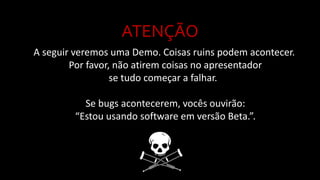 ATENÇÃO
A seguir veremos uma Demo. Coisas ruins podem acontecer.
Por favor, não atirem coisas no apresentador
se tudo começar a falhar.
Se bugs acontecerem, vocês ouvirão:
“Estou usando software em versão Beta.”.
 