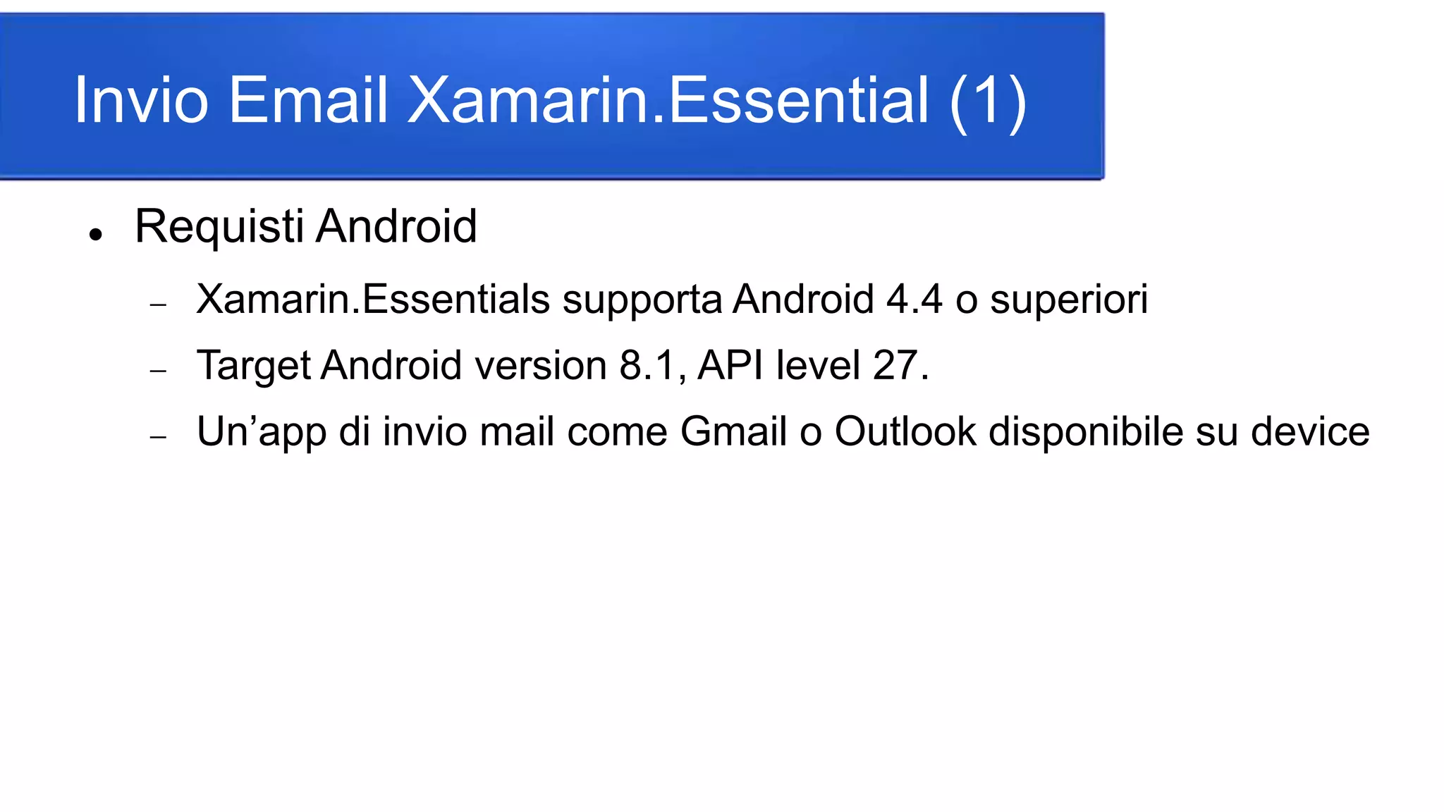 Invio Email Xamarin.Essential (1)
 Requisti Android
 Xamarin.Essentials supporta Android 4.4 o superiori
 Target Android version 8.1, API level 27.
 Un’app di invio mail come Gmail o Outlook disponibile su device
 