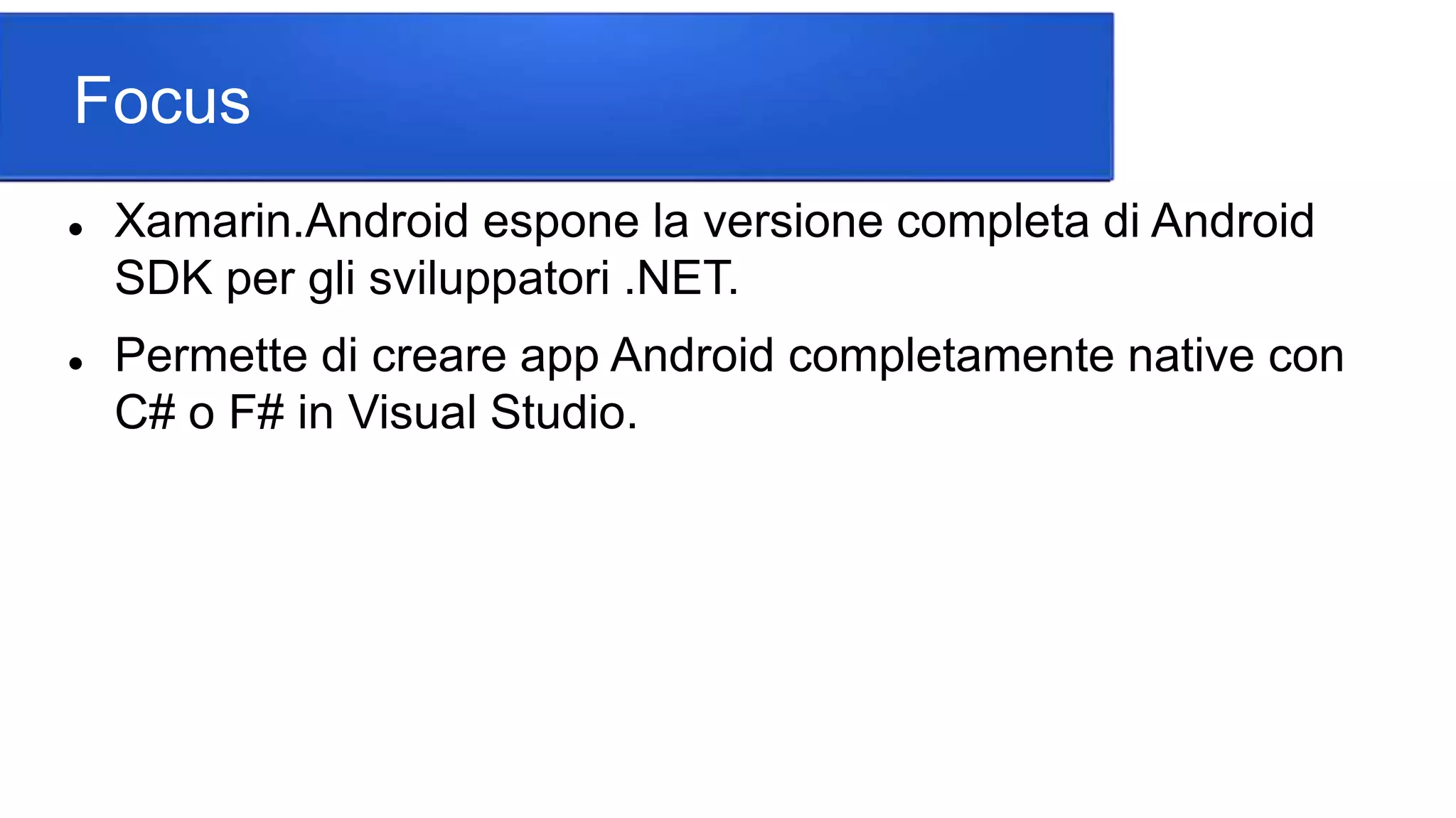 Focus
 Xamarin.Android espone la versione completa di Android
SDK per gli sviluppatori .NET.
 Permette di creare app Android completamente native con
C# o F# in Visual Studio.
 