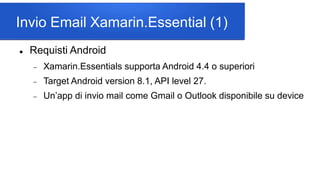Invio Email Xamarin.Essential (1)
 Requisti Android
 Xamarin.Essentials supporta Android 4.4 o superiori
 Target Android version 8.1, API level 27.
 Un’app di invio mail come Gmail o Outlook disponibile su device
 