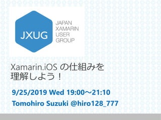 Xamarin.iOS の仕組みを
理解しよう！
9/25/2019 Wed 19:00～21:10
Tomohiro Suzuki @hiro128_777
 