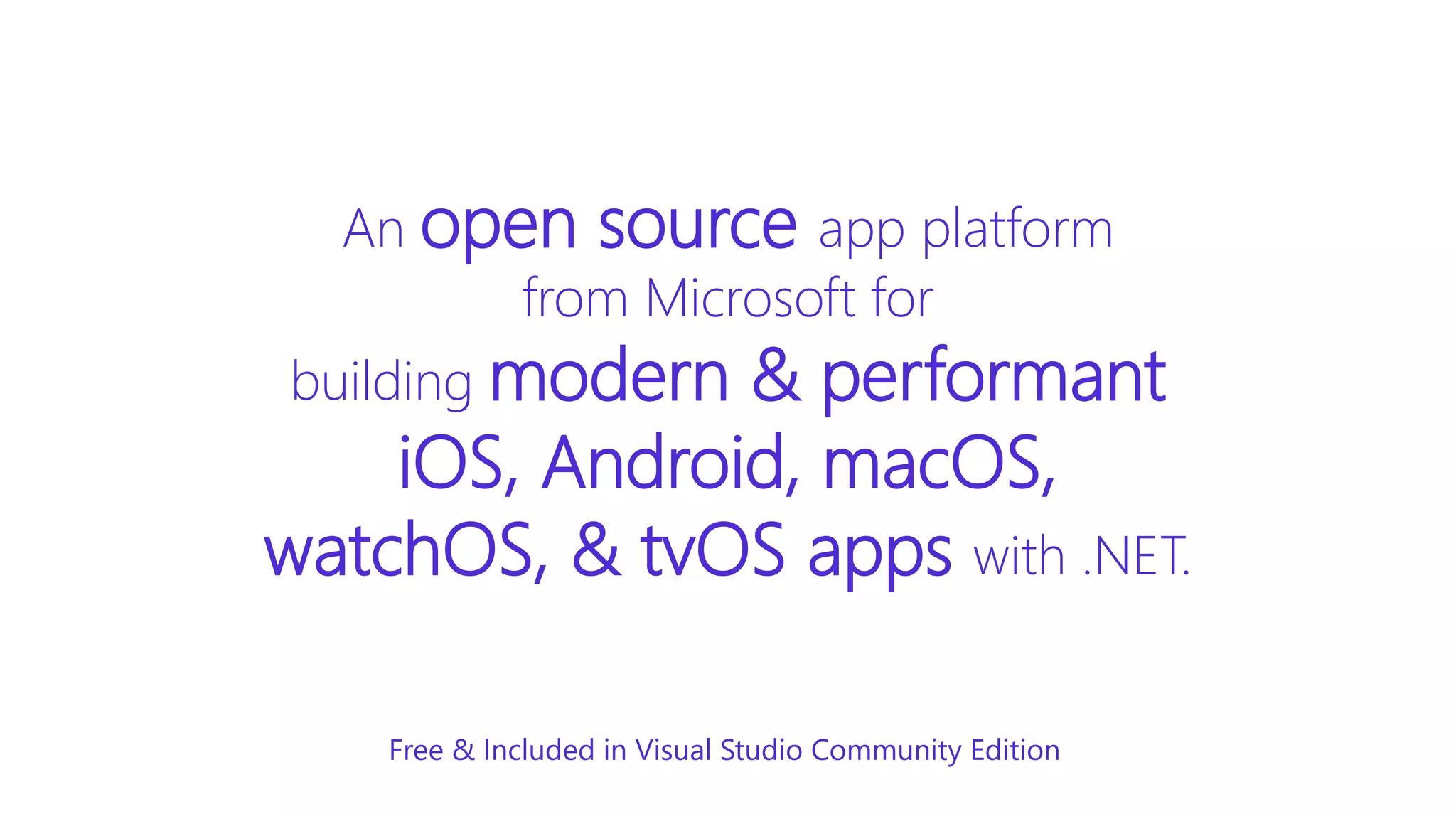 An open source app platform
from Microsoft for
building modern & performant
iOS, Android, macOS,
watchOS, & tvOS apps with .NET.
Free & Included in Visual Studio Community Edition
 