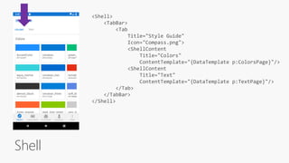 Shell
<Shell>
<TabBar>
<Tab
Title="Style Guide"
Icon="Compass.png">
<ShellContent
Title="Colors"
ContentTemplate="{DataTemplate p:ColorsPage}"/>
<ShellContent
Title="Text"
ContentTemplate="{DataTemplate p:TextPage}"/>
</Tab>
</TabBar>
</Shell>
 