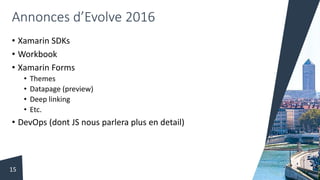 Annonces d’Evolve 2016
• Xamarin SDKs
• Workbook
• Xamarin Forms
• Themes
• Datapage (preview)
• Deep linking
• Etc.
• DevOps (dont JS nous parlera plus en detail)
15
 