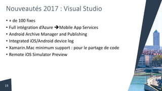 Nouveautés 2017 : Visual Studio
• + de 100 fixes
• Full intégration d’Azure Mobile App Services
• Android Archive Manager and Publishing
• Integrated iOS/Android device log
• Xamarin.Mac minimum support : pour le partage de code
• Remote iOS Simulator Preview
19
 