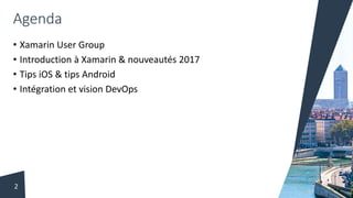 Agenda
• Xamarin User Group
• Introduction à Xamarin & nouveautés 2017
• Tips iOS & tips Android
• Intégration et vision DevOps
2
 