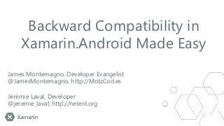 Backward Compatibility in
Xamarin.Android Made Easy
James Montemagno, Developer Evangelist
@JamesMontemagno, http://MotzCod.es
Jérémie Laval, Developer
@jeremie_laval, http://neteril.org

 