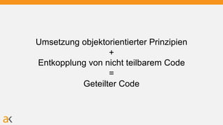 Umsetzung objektorientierter Prinzipien
+
Entkopplung von nicht teilbarem Code
=
Geteilter Code
 