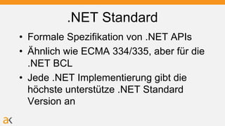 .NET Standard
• Formale Spezifikation von .NET APIs
• Ähnlich wie ECMA 334/335, aber für die
.NET BCL
• Jede .NET Implementierung gibt die
höchste unterstütze .NET Standard
Version an
 