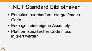 .NET Standard Bibliotheken
• Enthalten nur plattformübergreifenden
Code
• Erzeugen eine eigene Assembly
• Plattformspezifischer Code muss
injiziert werden
 