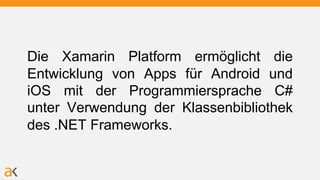 Die Xamarin Platform ermöglicht die
Entwicklung von Apps für Android und
iOS mit der Programmiersprache C#
unter Verwendung der Klassenbibliothek
des .NET Frameworks.
 