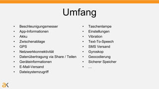 Umfang
• Beschleunigungsmesser
• App-Informationen
• Akku
• Zwischenablage
• GPS
• Netzwerkkonnektivität
• Datenübertragung via Share / Teilen
• Geräteinformationen
• E-Mail-Versand
• Dateisystemzugriff
• Taschenlampe
• Einstellungen
• Vibration
• Text-To-Speech
• SMS Versand
• Gyroskop
• Geocodierung
• Sicherer Speicher
• …
 