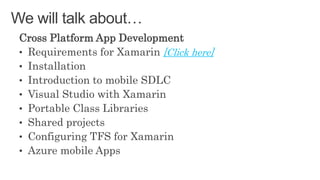 Cross Platform App Development
• Requirements for Xamarin [Click here]
• Installation
• Introduction to mobile SDLC
• Visual Studio with Xamarin
• Portable Class Libraries
• Shared projects
• Configuring TFS for Xamarin
• Azure mobile Apps
We will talk about…
 