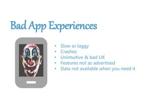 Bad App Experiences
• Slow or laggy
• Crashes
• Unintuitive & bad UX
• Features not as advertised
• Data not available when you need it
 