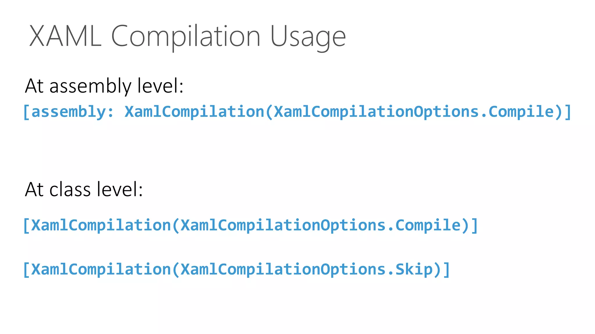 XAML Compilation Usage At assembly level: [XamlCompilation(XamlCompilationOptions.Compile)] [XamlCompilation(XamlCompilationOptions.Skip)] [assembly: XamlCompilation(XamlCompilationOptions.Compile)] At class level: 