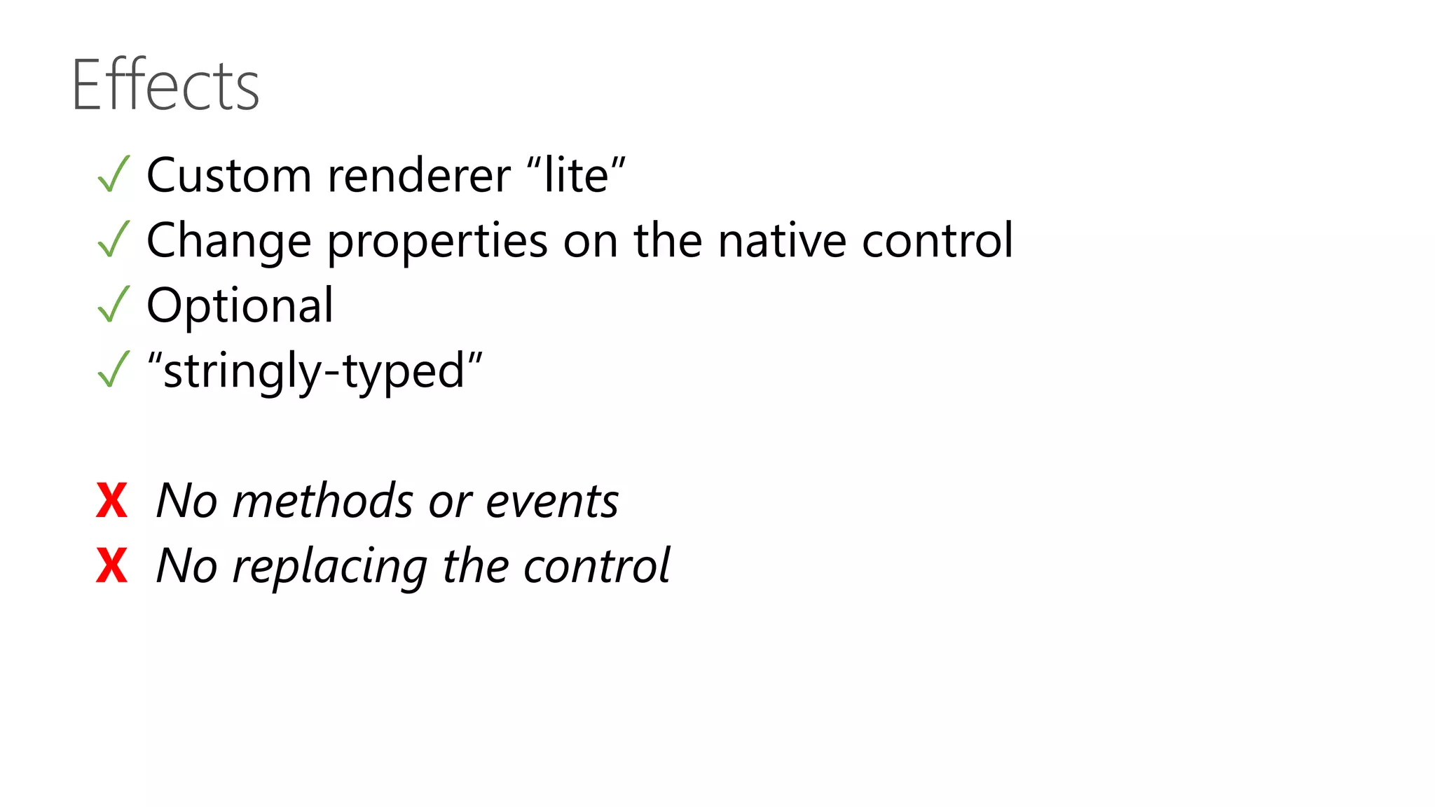 Effects ✓ Custom renderer “lite” ✓ Change properties on the native control ✓ Optional ✓ “stringly-typed” X No methods or events X No replacing the control 