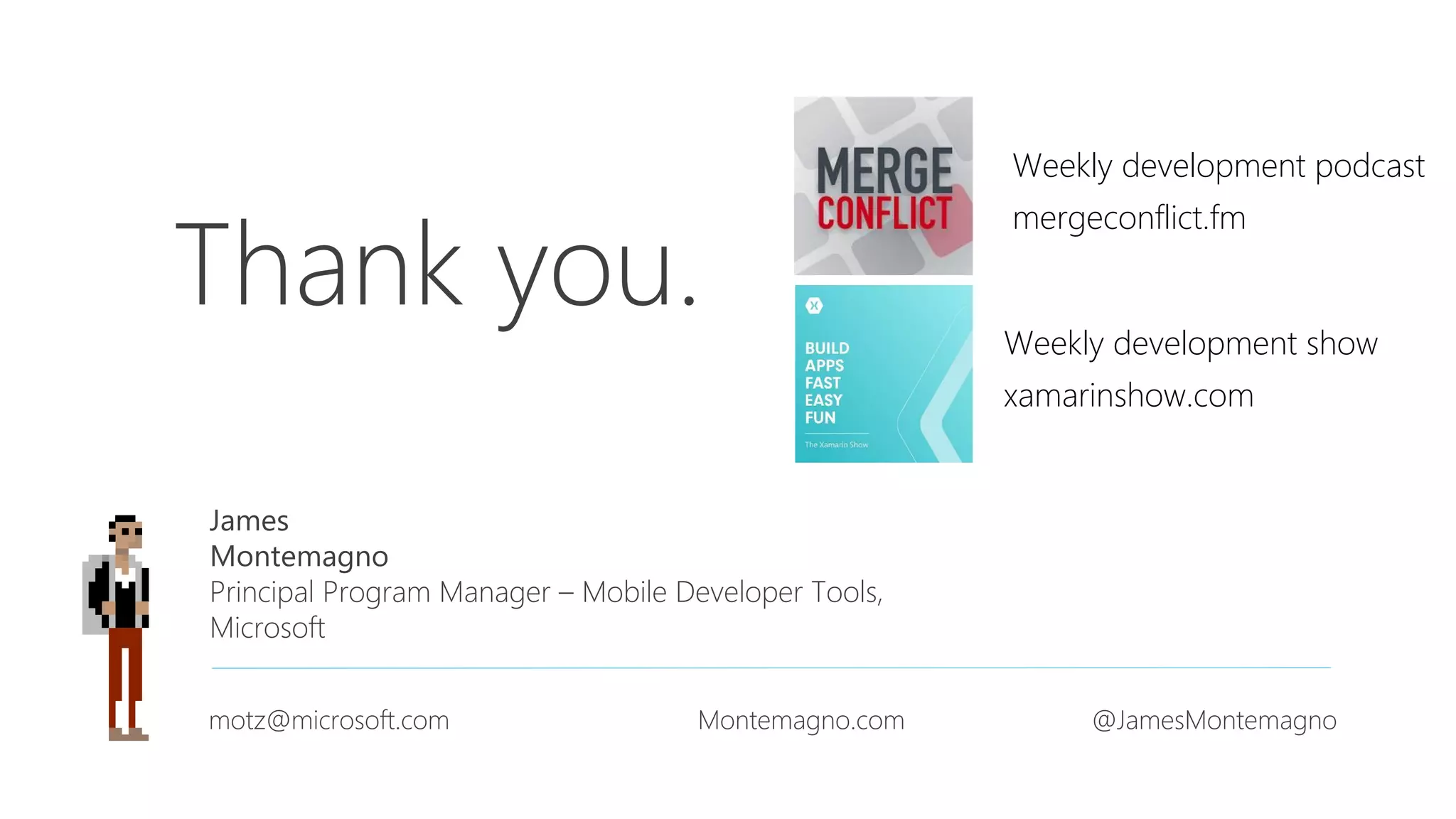 Thank you. James Montemagno Principal Program Manager – Mobile Developer Tools, Microsoft motz@microsoft.com Montemagno.com @JamesMontemagno Weekly development podcast mergeconflict.fm Weekly development show xamarinshow.com 