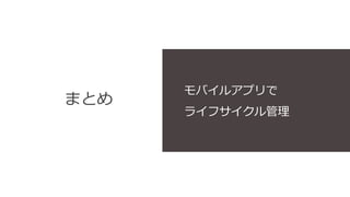 まとめ
モバイルアプリで
ライフサイクル管理
 