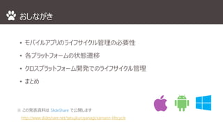 おしながき
• モバイルアプリのライフサイクル管理の必要性
• 各プラットフォームの状態遷移
• クロスプラットフォーム開発でのライフサイクル管理
• まとめ
※ この発表資料は SlideShare で公開します
http://www.slideshare.net/tatsujkuroyanagi/ss-46861384
 