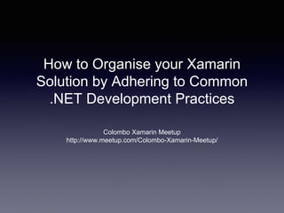 How to Organise your Xamarin
Solution by Adhering to Common
.NET Development Practices
Colombo Xamarin Meetup
http://www.meetup.com/Colombo-Xamarin-Meetup/
 
