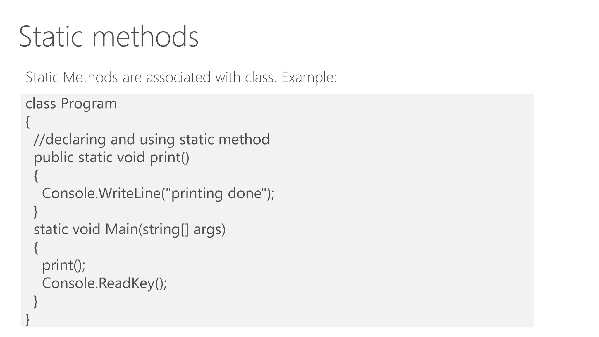 Static methods
Static Methods are associated with class. Example:
class Program
{
//declaring and using static method
public static void print()
{
Console.WriteLine("printing done");
}
static void Main(string[] args)
{
print();
Console.ReadKey();
}
}
 