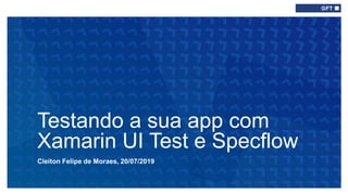 Cleiton Felipe de Moraes, 20/07/2019
Testando a sua app com
Xamarin UI Test e Specflow
 