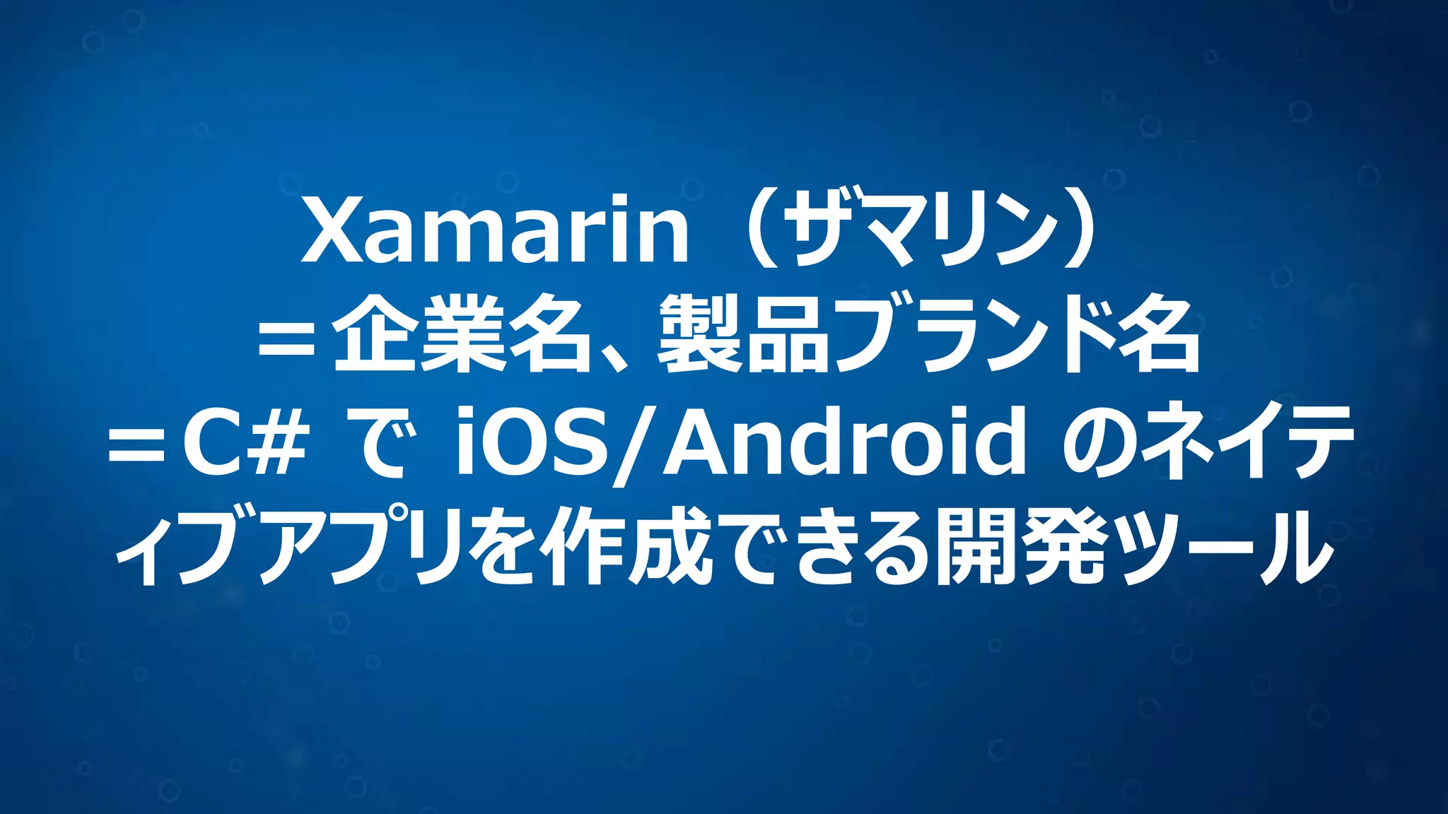Xamarin（ザマリン）
＝企業名、製品ブランド名
＝C# で iOS/Android のネイテ
ィブアプリを作成できる開発ツール
 
